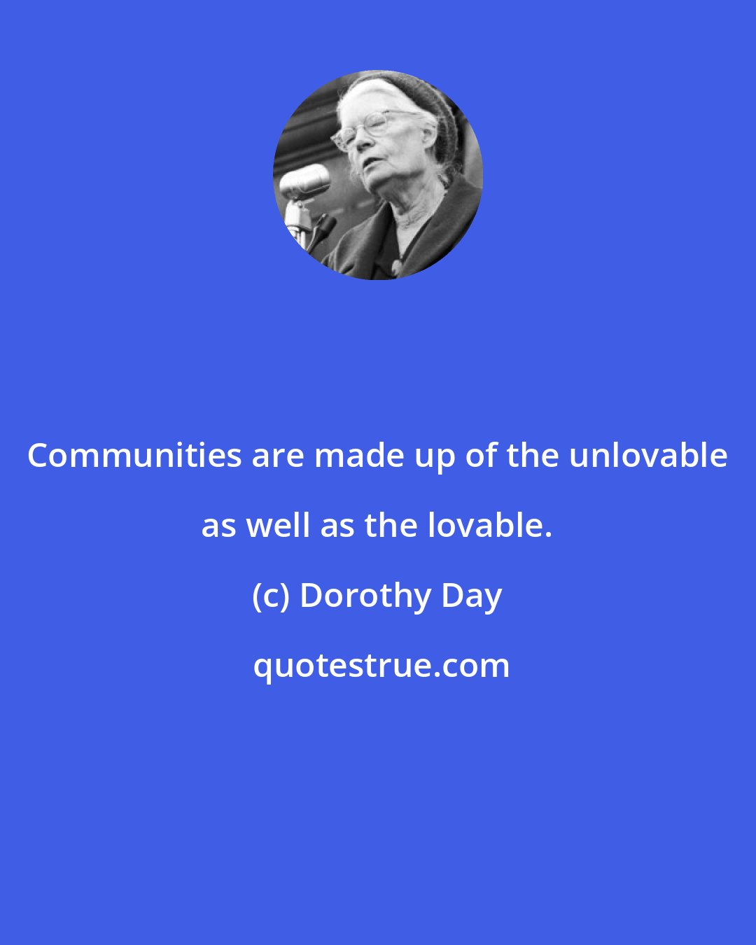 Dorothy Day: Communities are made up of the unlovable as well as the lovable.