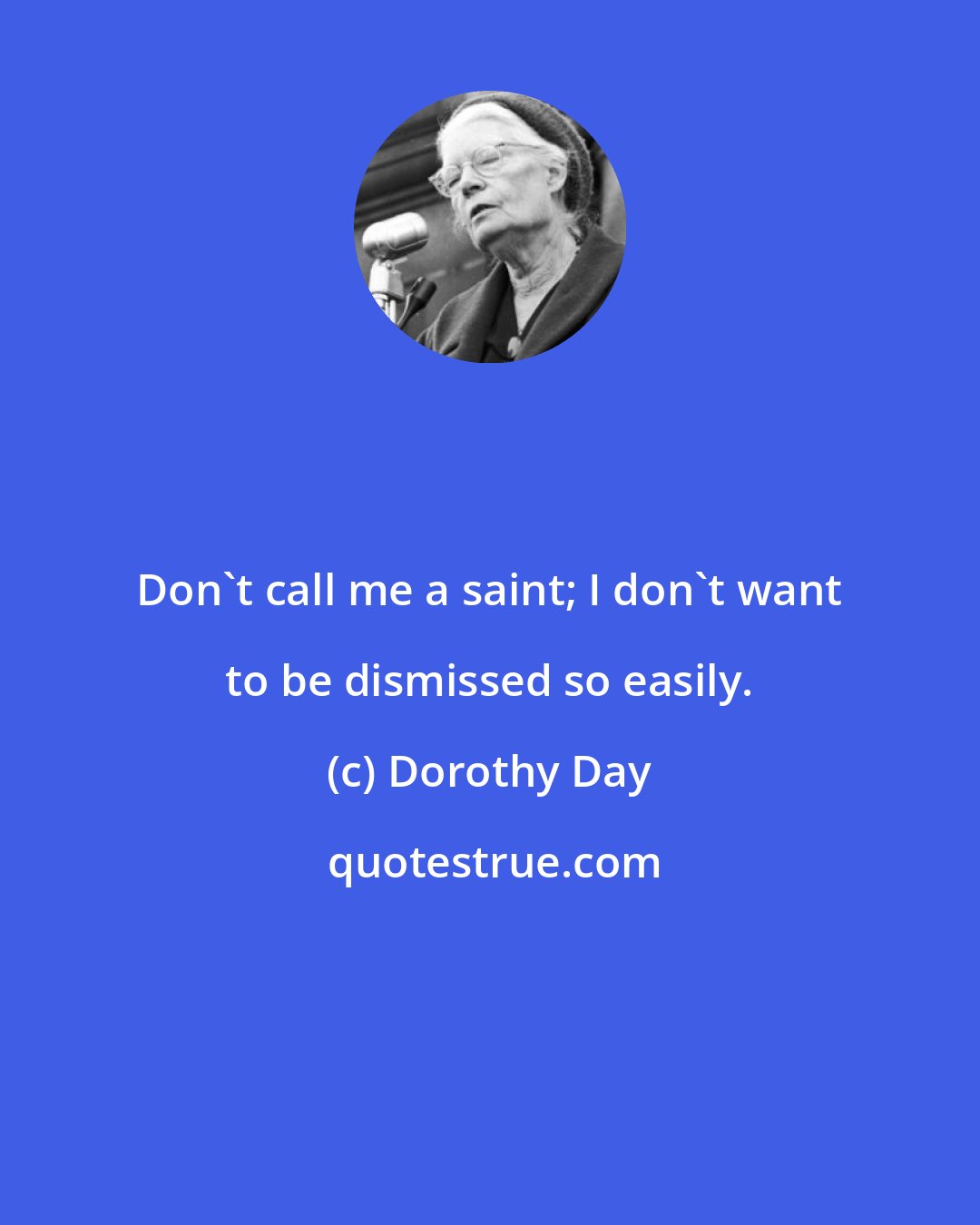 Dorothy Day: Don't call me a saint; I don't want to be dismissed so easily.