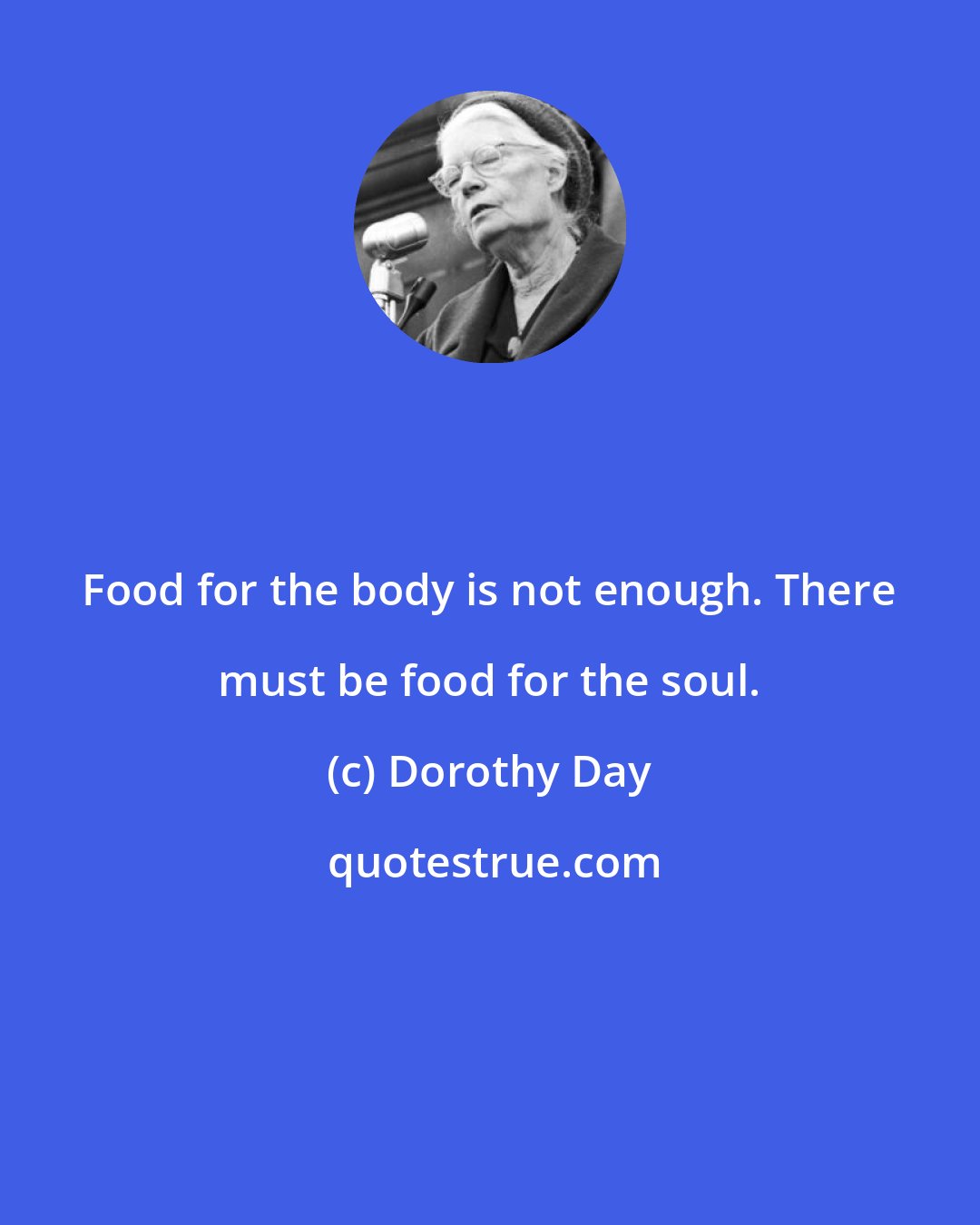 Dorothy Day: Food for the body is not enough. There must be food for the soul.