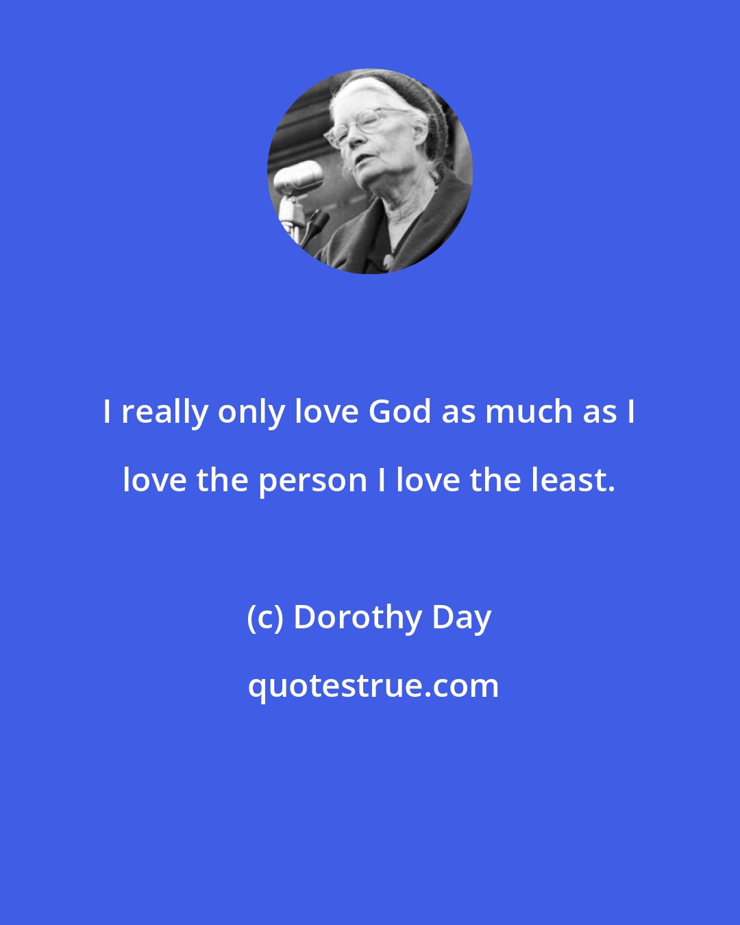 Dorothy Day: I really only love God as much as I love the person I love the least.