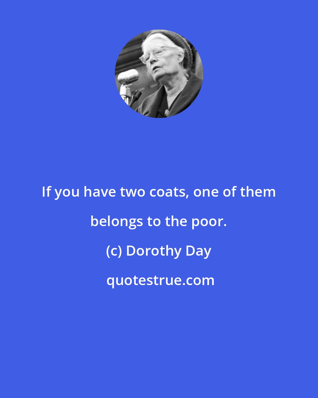 Dorothy Day: If you have two coats, one of them belongs to the poor.