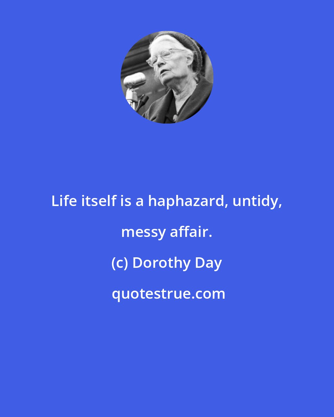 Dorothy Day: Life itself is a haphazard, untidy, messy affair.