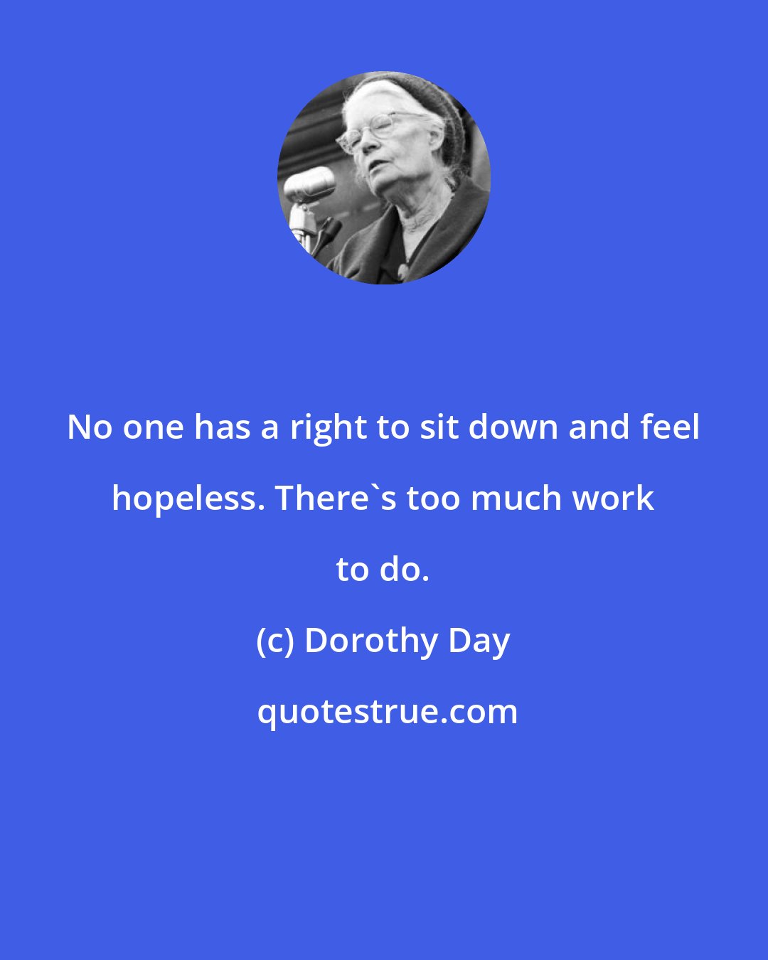 Dorothy Day: No one has a right to sit down and feel hopeless. There's too much work to do.