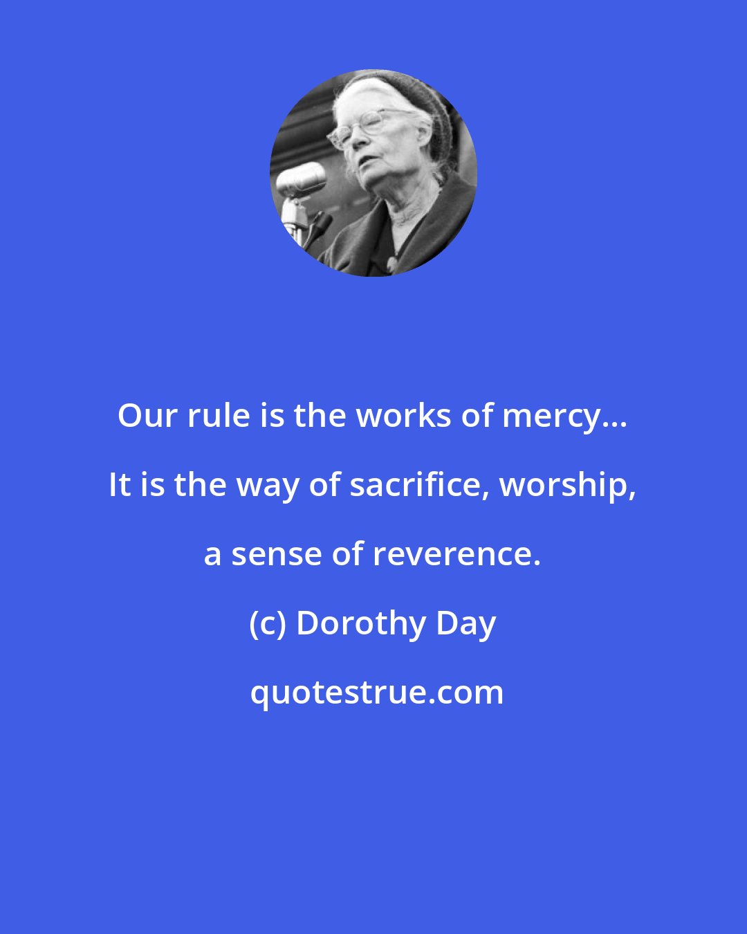 Dorothy Day: Our rule is the works of mercy... It is the way of sacrifice, worship, a sense of reverence.