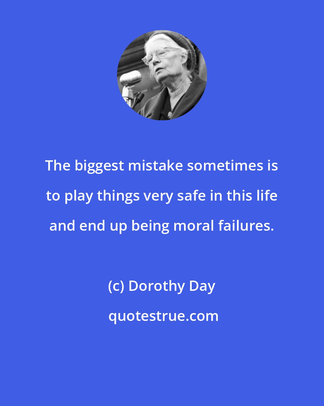 Dorothy Day: The biggest mistake sometimes is to play things very safe in this life and end up being moral failures.