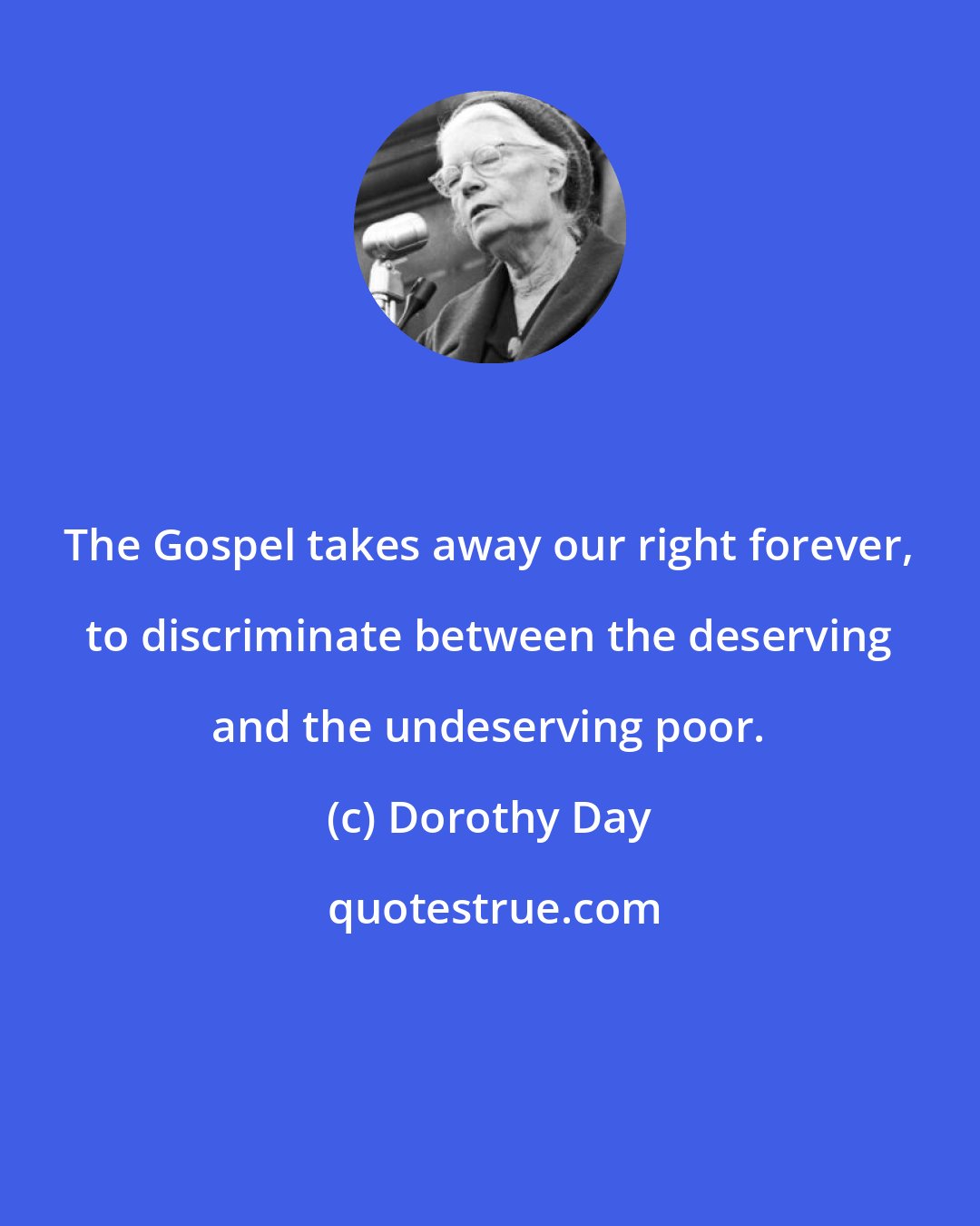 Dorothy Day: The Gospel takes away our right forever, to discriminate between the deserving and the undeserving poor.