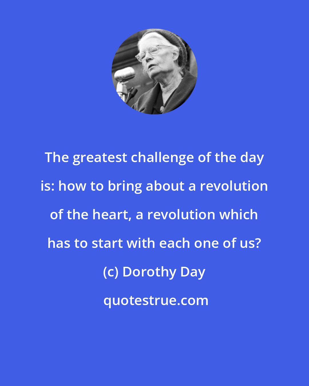 Dorothy Day: The greatest challenge of the day is: how to bring about a revolution of the heart, a revolution which has to start with each one of us?