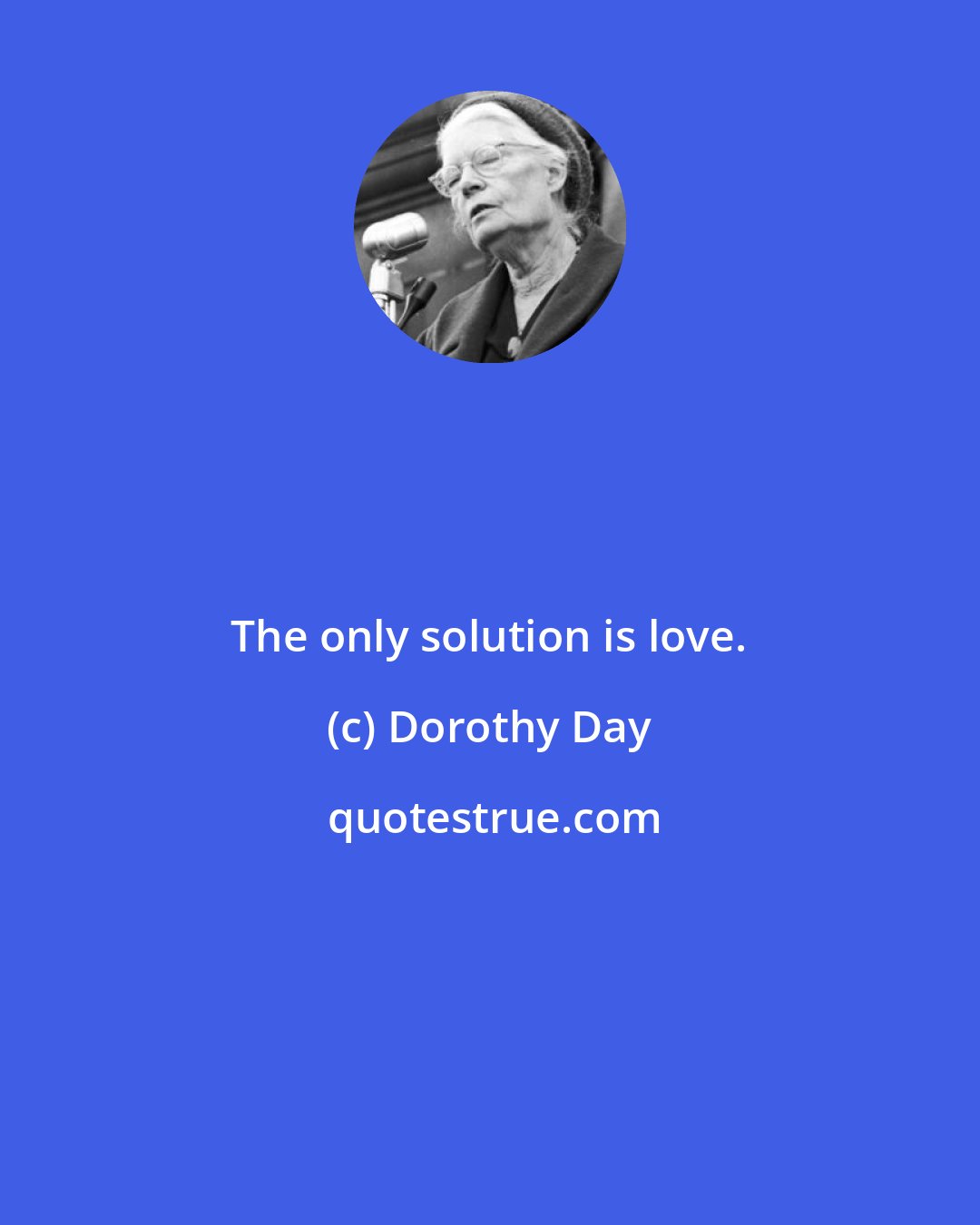 Dorothy Day: The only solution is love.