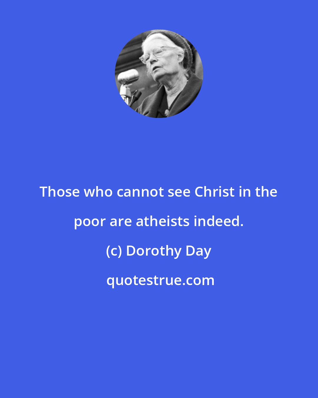 Dorothy Day: Those who cannot see Christ in the poor are atheists indeed.