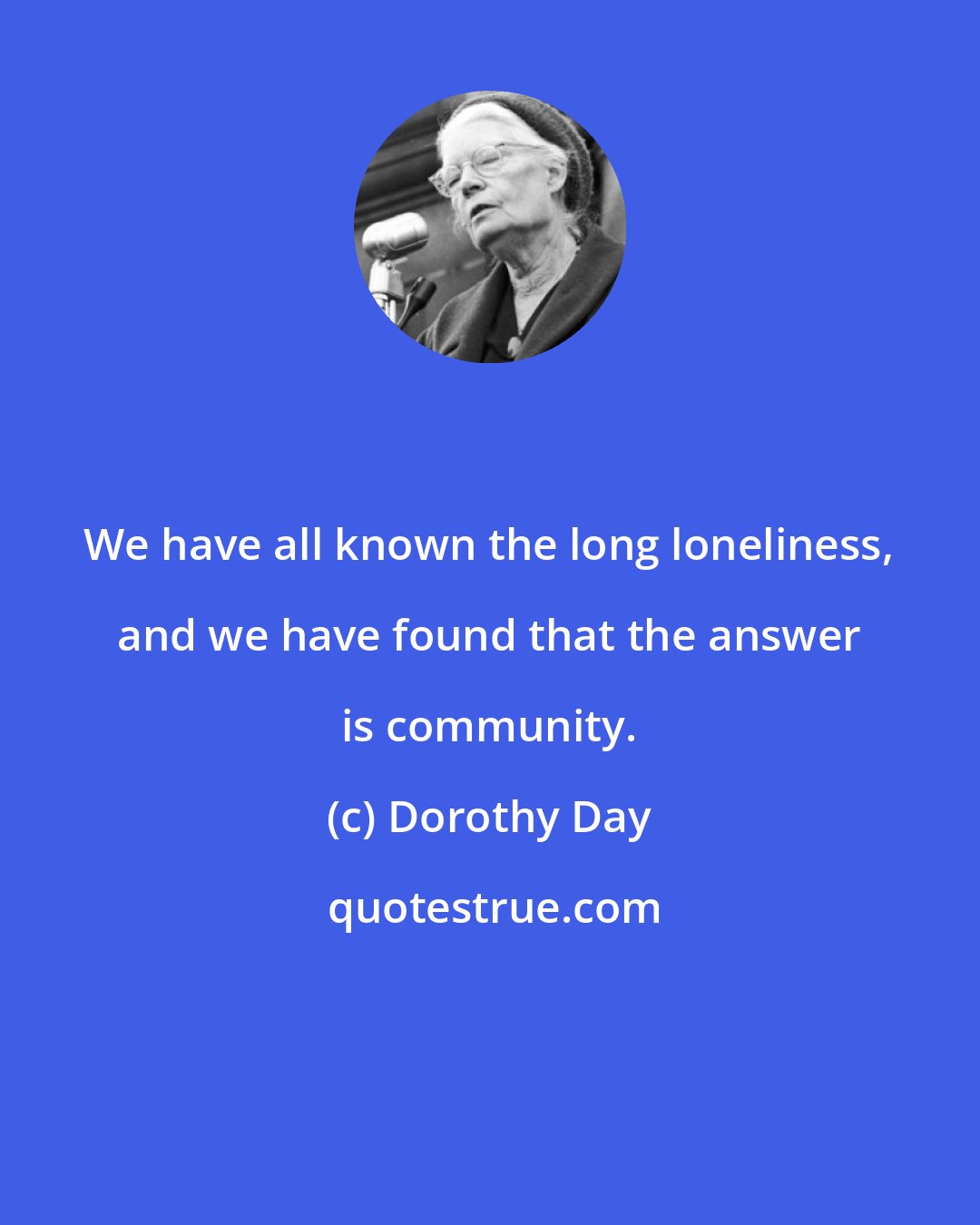 Dorothy Day: We have all known the long loneliness, and we have found that the answer is community.