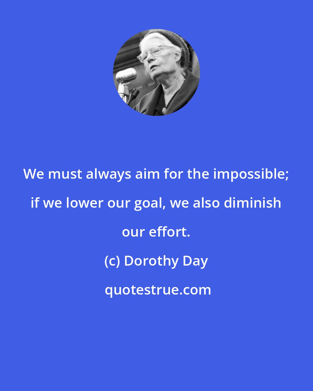 Dorothy Day: We must always aim for the impossible; if we lower our goal, we also diminish our effort.