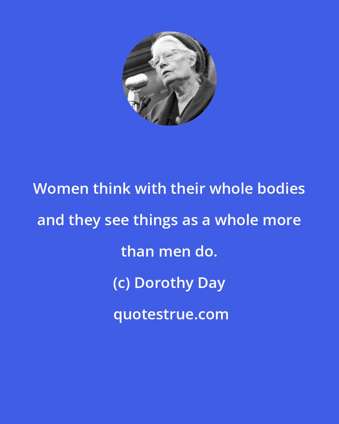 Dorothy Day: Women think with their whole bodies and they see things as a whole more than men do.