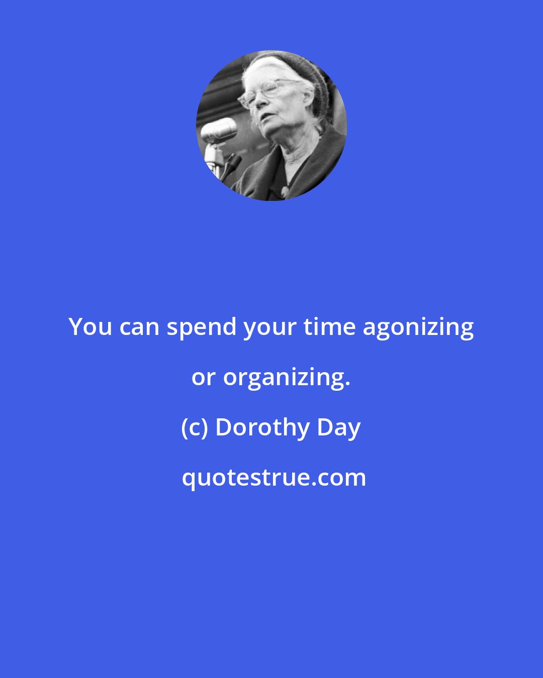 Dorothy Day: You can spend your time agonizing or organizing.