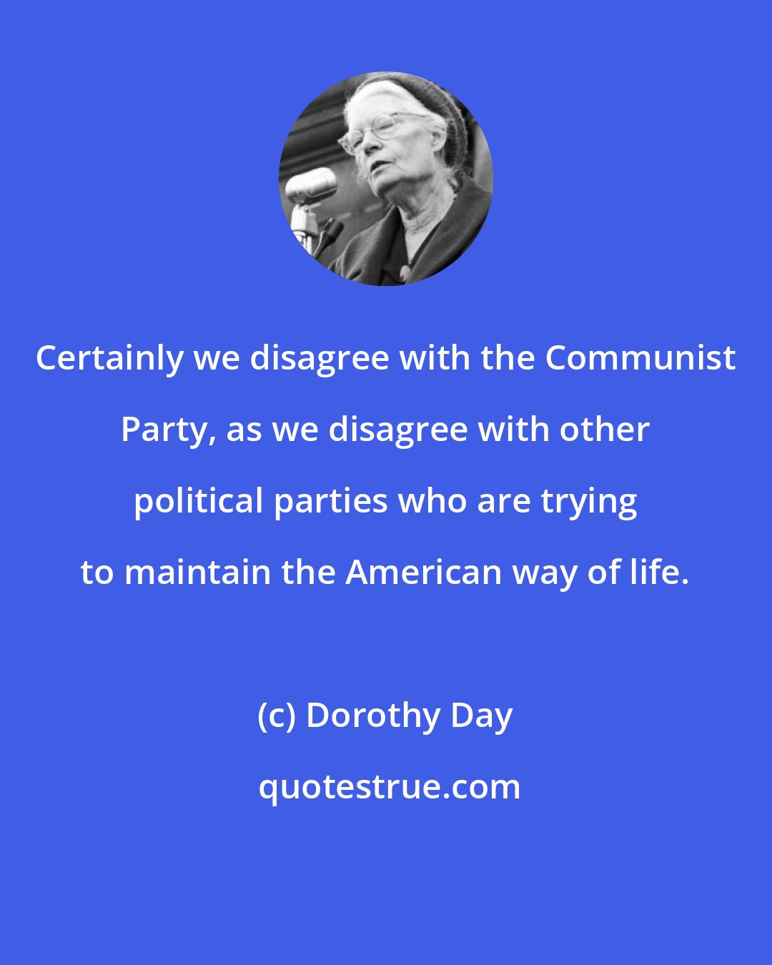 Dorothy Day: Certainly we disagree with the Communist Party, as we disagree with other political parties who are trying to maintain the American way of life.