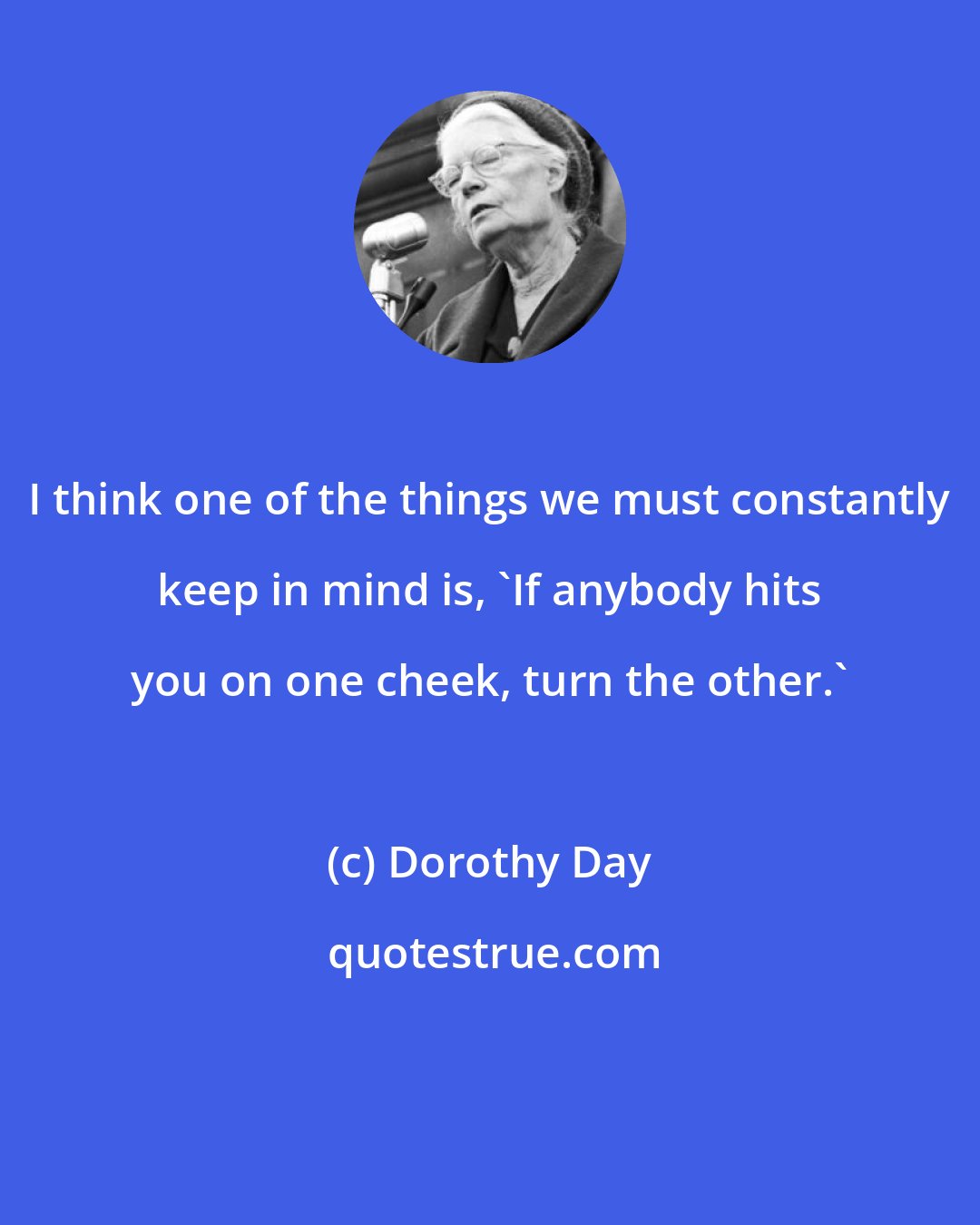 Dorothy Day: I think one of the things we must constantly keep in mind is, 'If anybody hits you on one cheek, turn the other.'