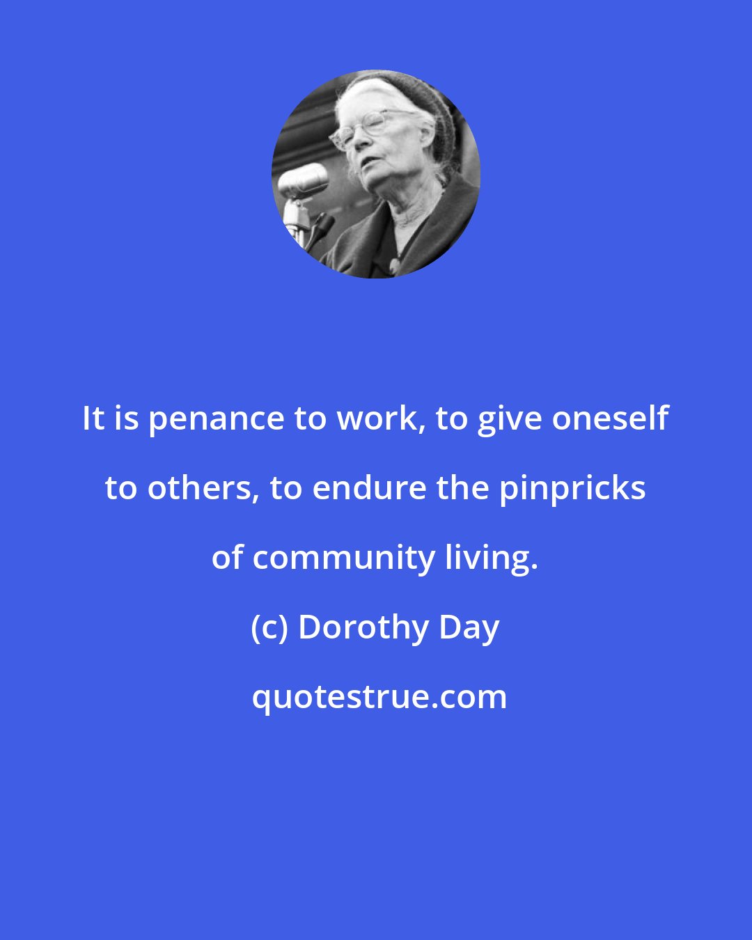 Dorothy Day: It is penance to work, to give oneself to others, to endure the pinpricks of community living.