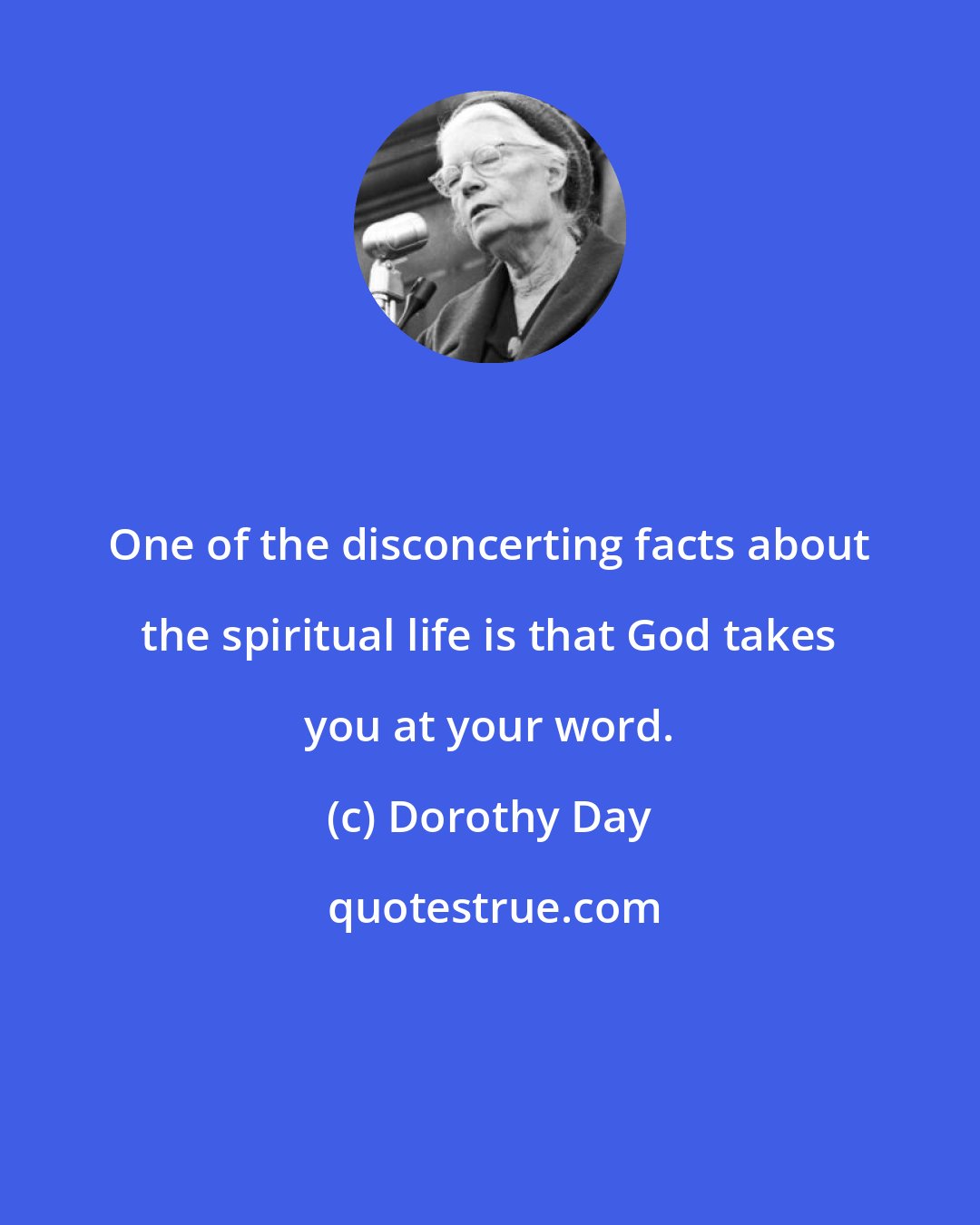 Dorothy Day: One of the disconcerting facts about the spiritual life is that God takes you at your word.