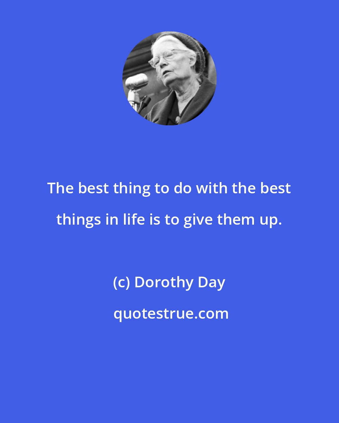 Dorothy Day: The best thing to do with the best things in life is to give them up.