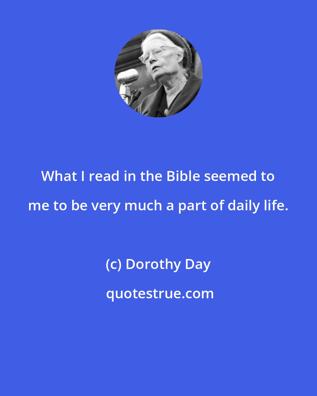 Dorothy Day: What I read in the Bible seemed to me to be very much a part of daily life.