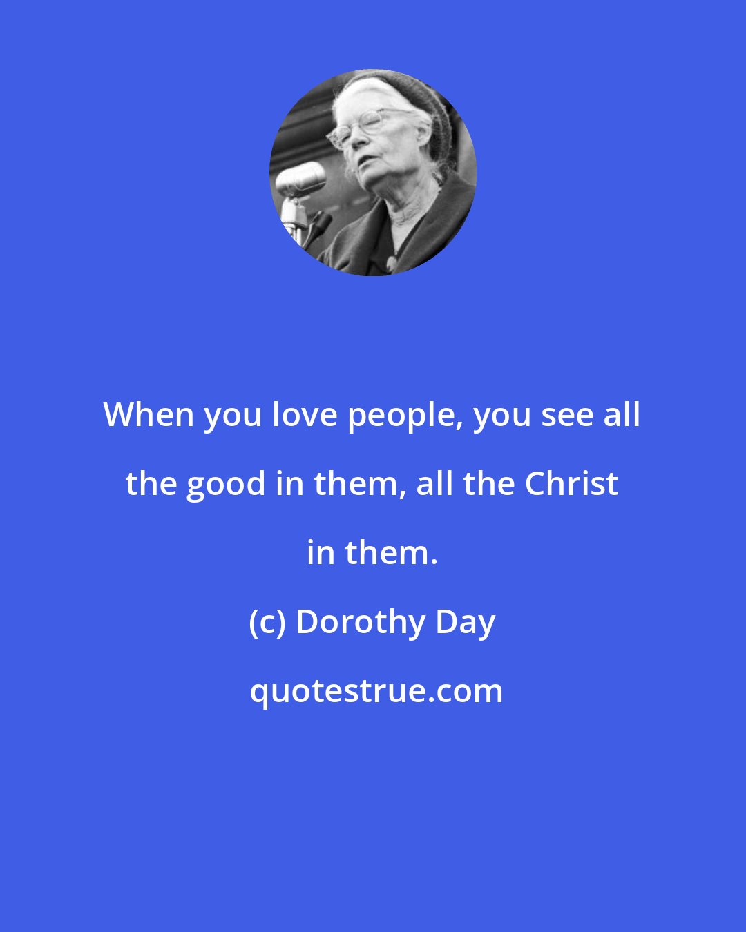 Dorothy Day: When you love people, you see all the good in them, all the Christ in them.