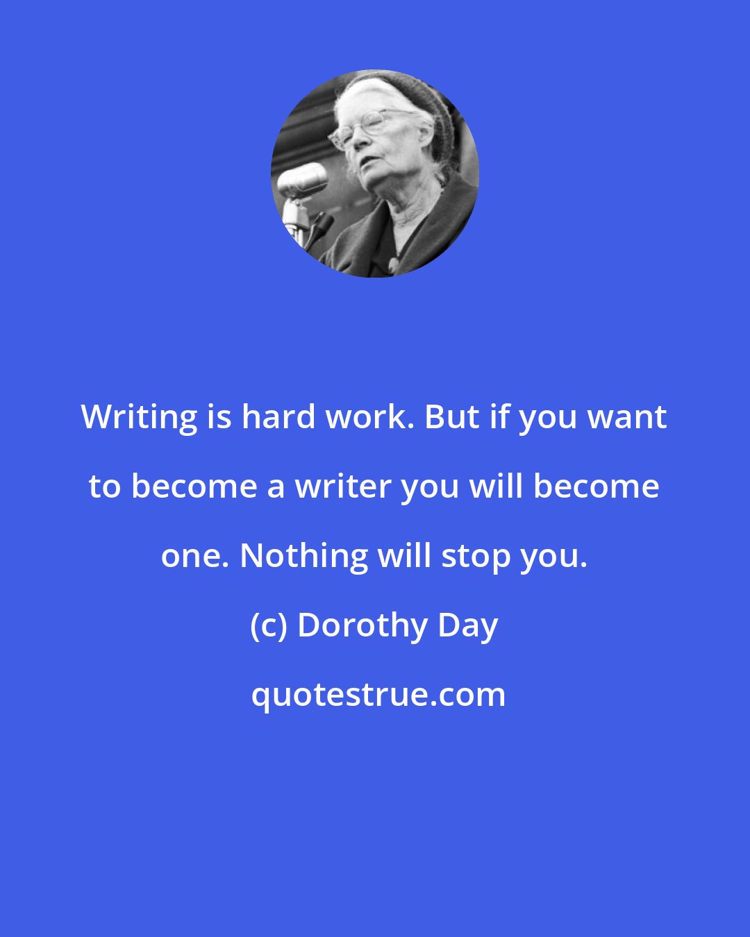 Dorothy Day: Writing is hard work. But if you want to become a writer you will become one. Nothing will stop you.