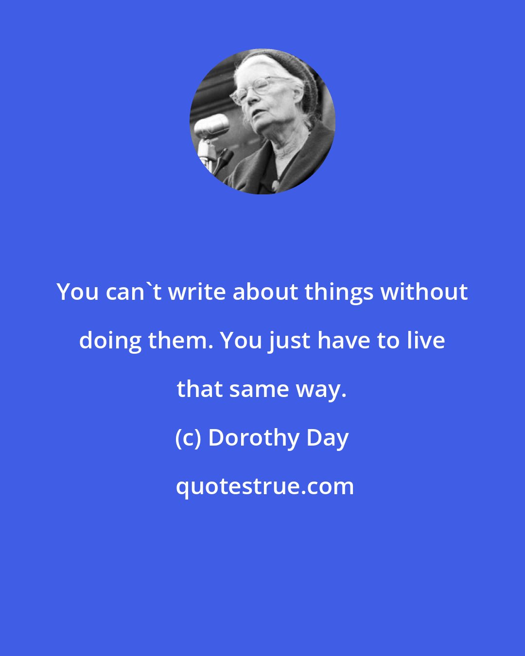 Dorothy Day: You can't write about things without doing them. You just have to live that same way.