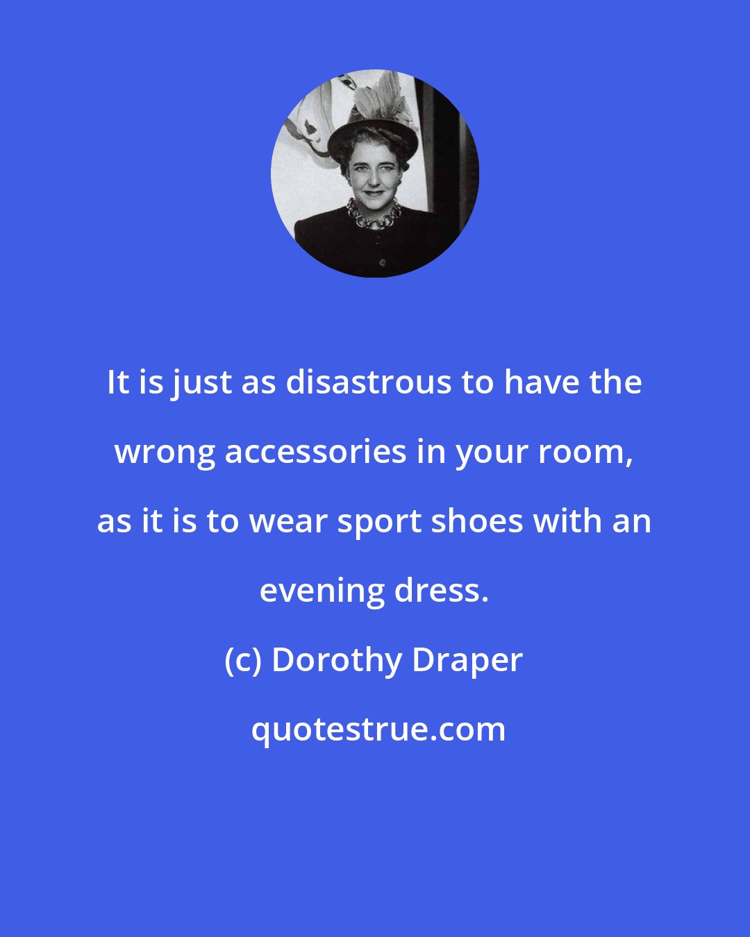 Dorothy Draper: It is just as disastrous to have the wrong accessories in your room, as it is to wear sport shoes with an evening dress.