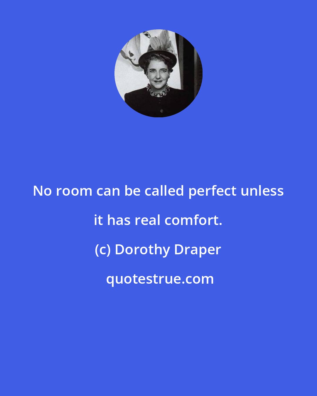 Dorothy Draper: No room can be called perfect unless it has real comfort.