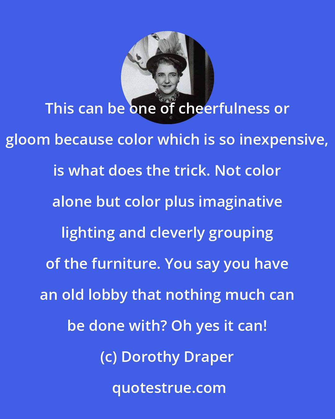 Dorothy Draper: This can be one of cheerfulness or gloom because color which is so inexpensive, is what does the trick. Not color alone but color plus imaginative lighting and cleverly grouping of the furniture. You say you have an old lobby that nothing much can be done with? Oh yes it can!