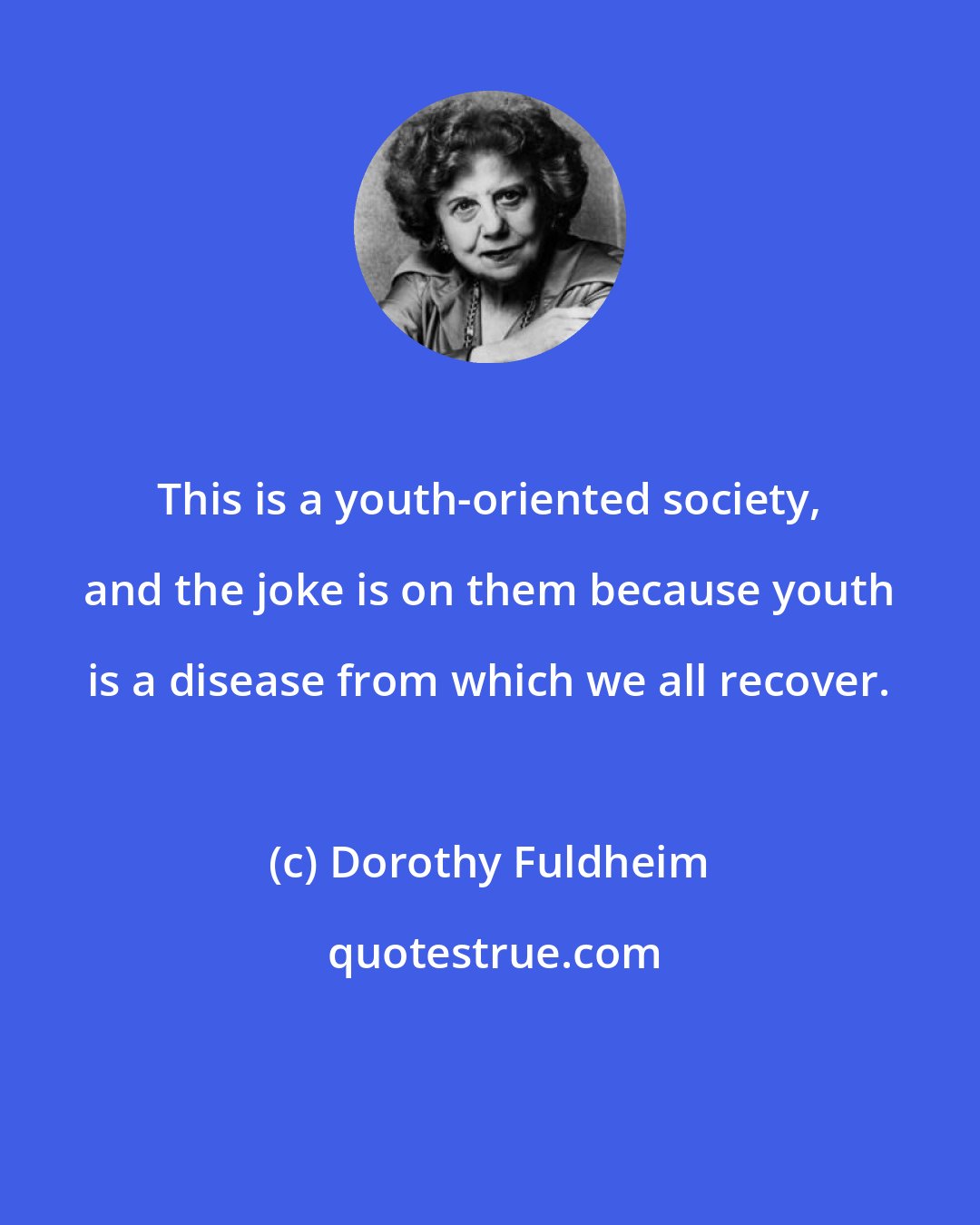 Dorothy Fuldheim: This is a youth-oriented society, and the joke is on them because youth is a disease from which we all recover.