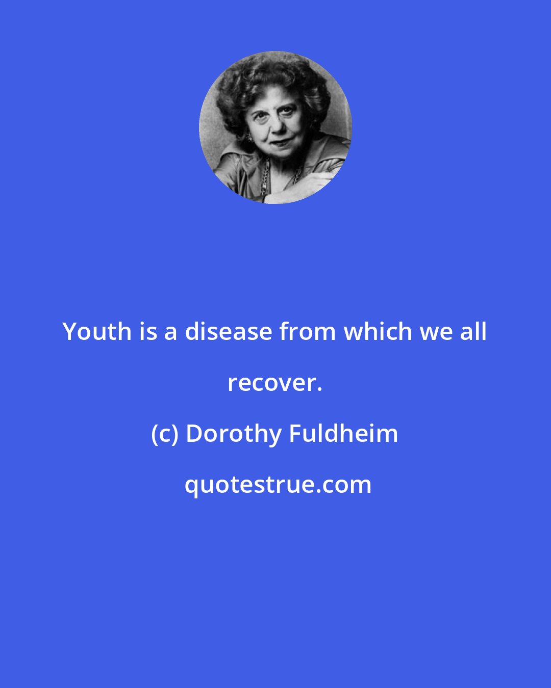 Dorothy Fuldheim: Youth is a disease from which we all recover.