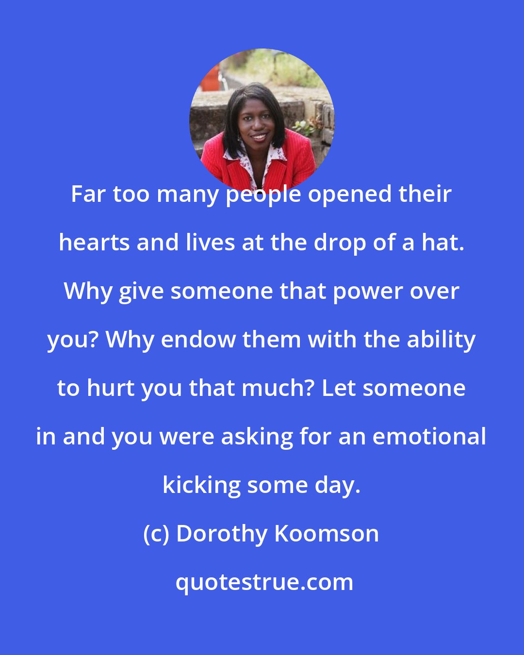 Dorothy Koomson: Far too many people opened their hearts and lives at the drop of a hat. Why give someone that power over you? Why endow them with the ability to hurt you that much? Let someone in and you were asking for an emotional kicking some day.