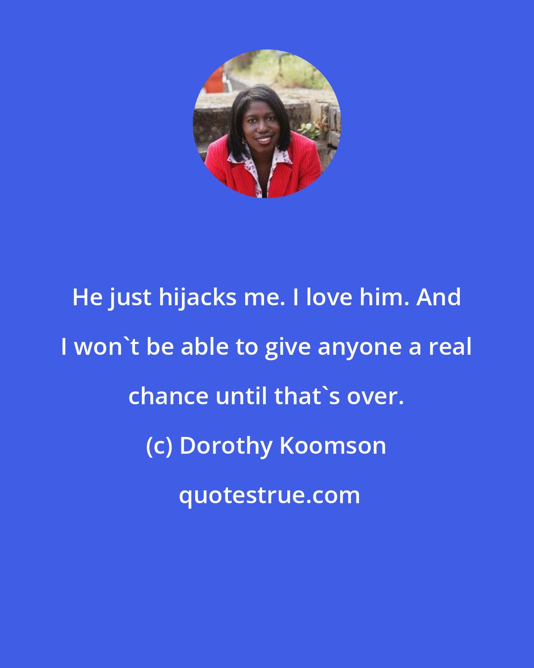 Dorothy Koomson: He just hijacks me. I love him. And I won't be able to give anyone a real chance until that's over.