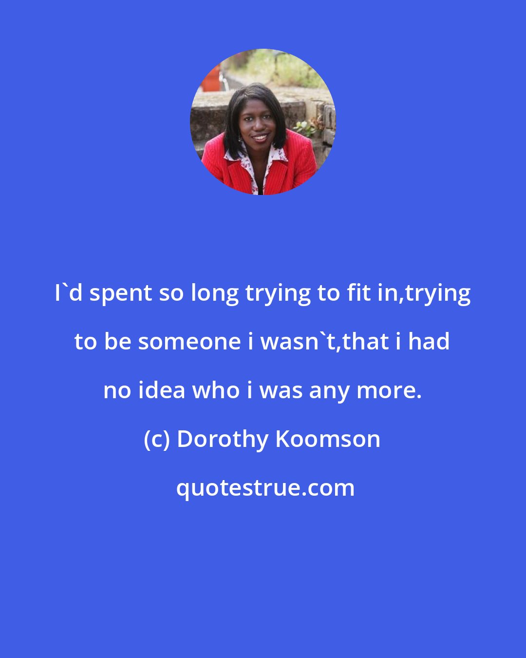 Dorothy Koomson: I'd spent so long trying to fit in,trying to be someone i wasn't,that i had no idea who i was any more.