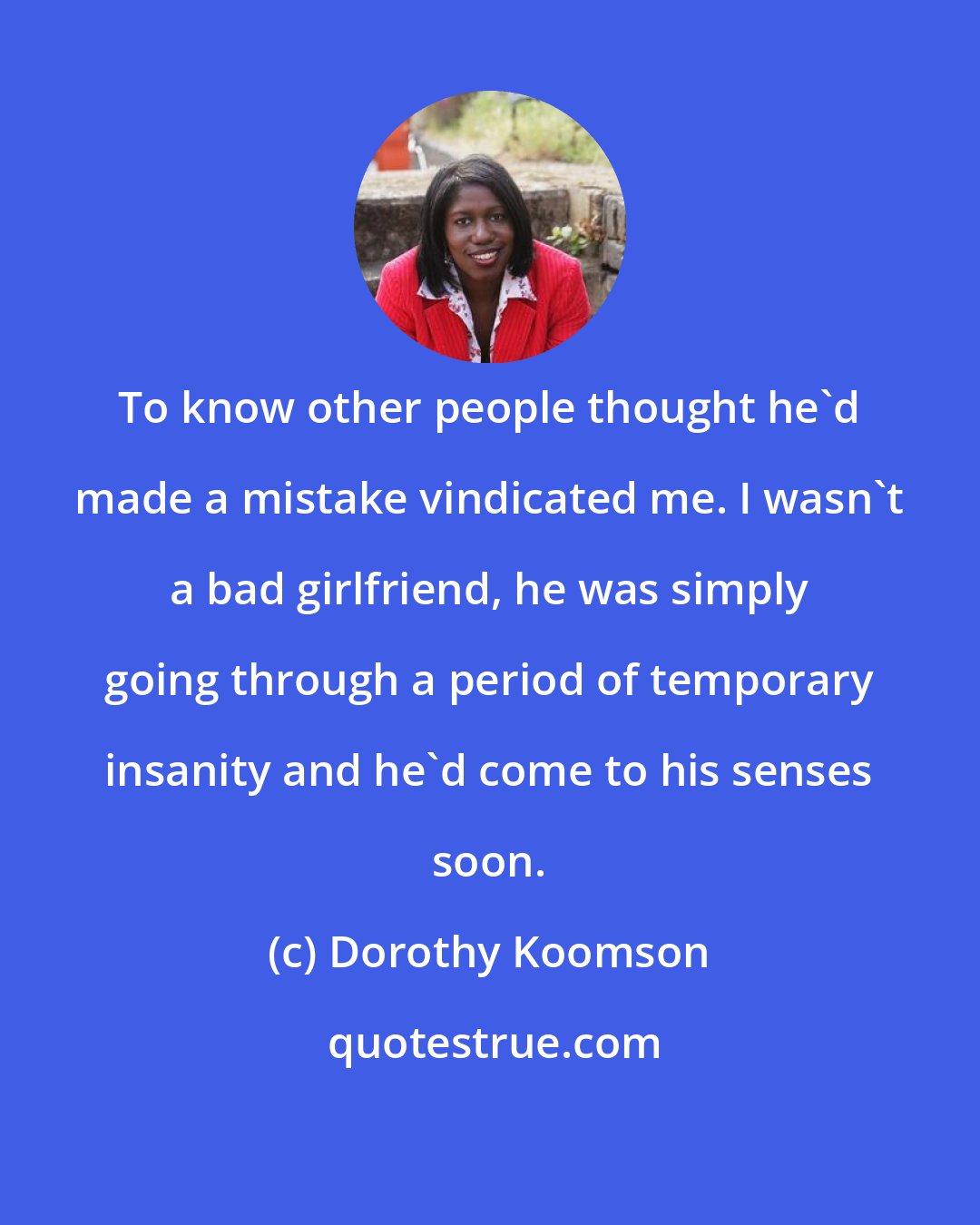 Dorothy Koomson: To know other people thought he'd made a mistake vindicated me. I wasn't a bad girlfriend, he was simply going through a period of temporary insanity and he'd come to his senses soon.