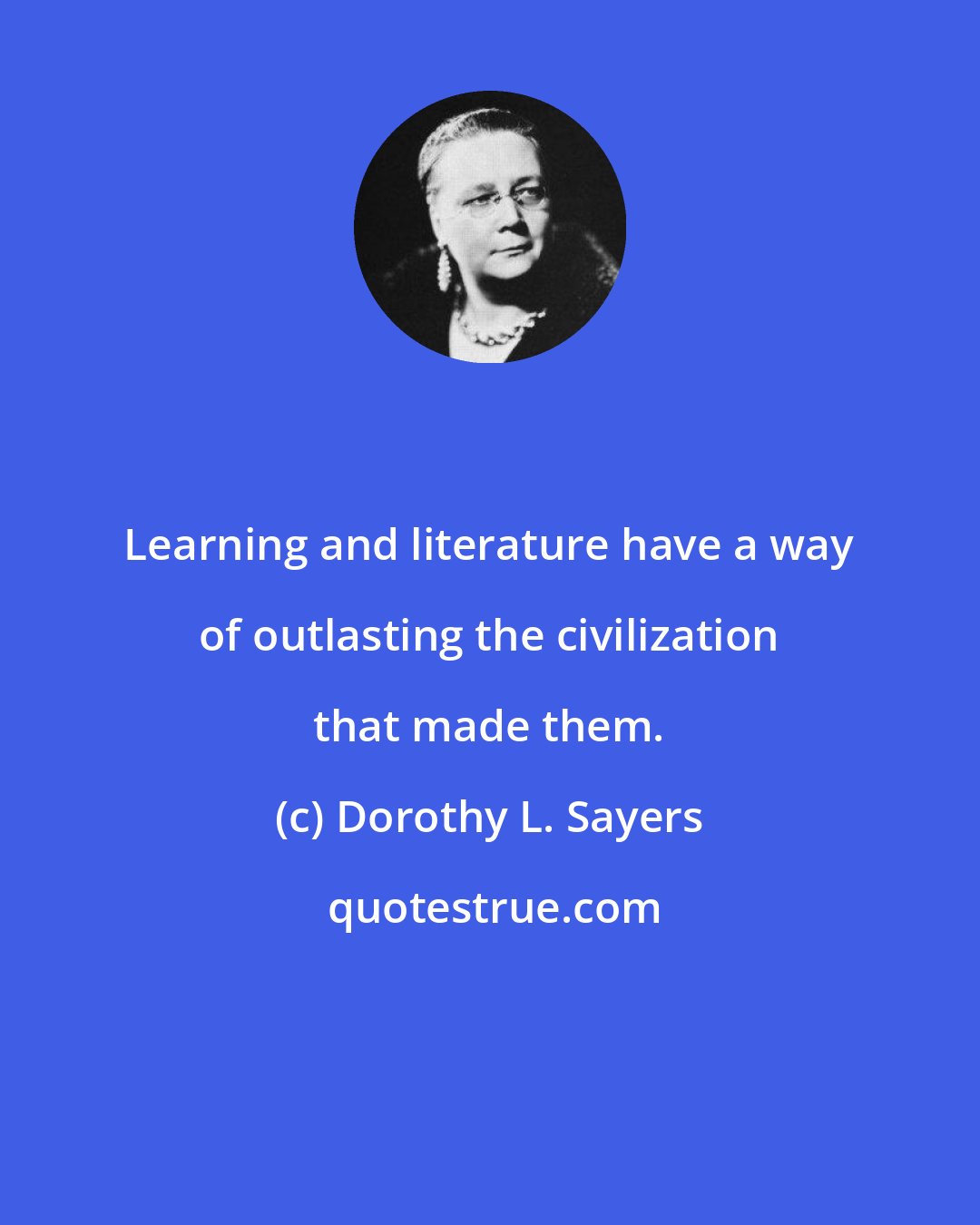 Dorothy L. Sayers: Learning and literature have a way of outlasting the civilization that made them.