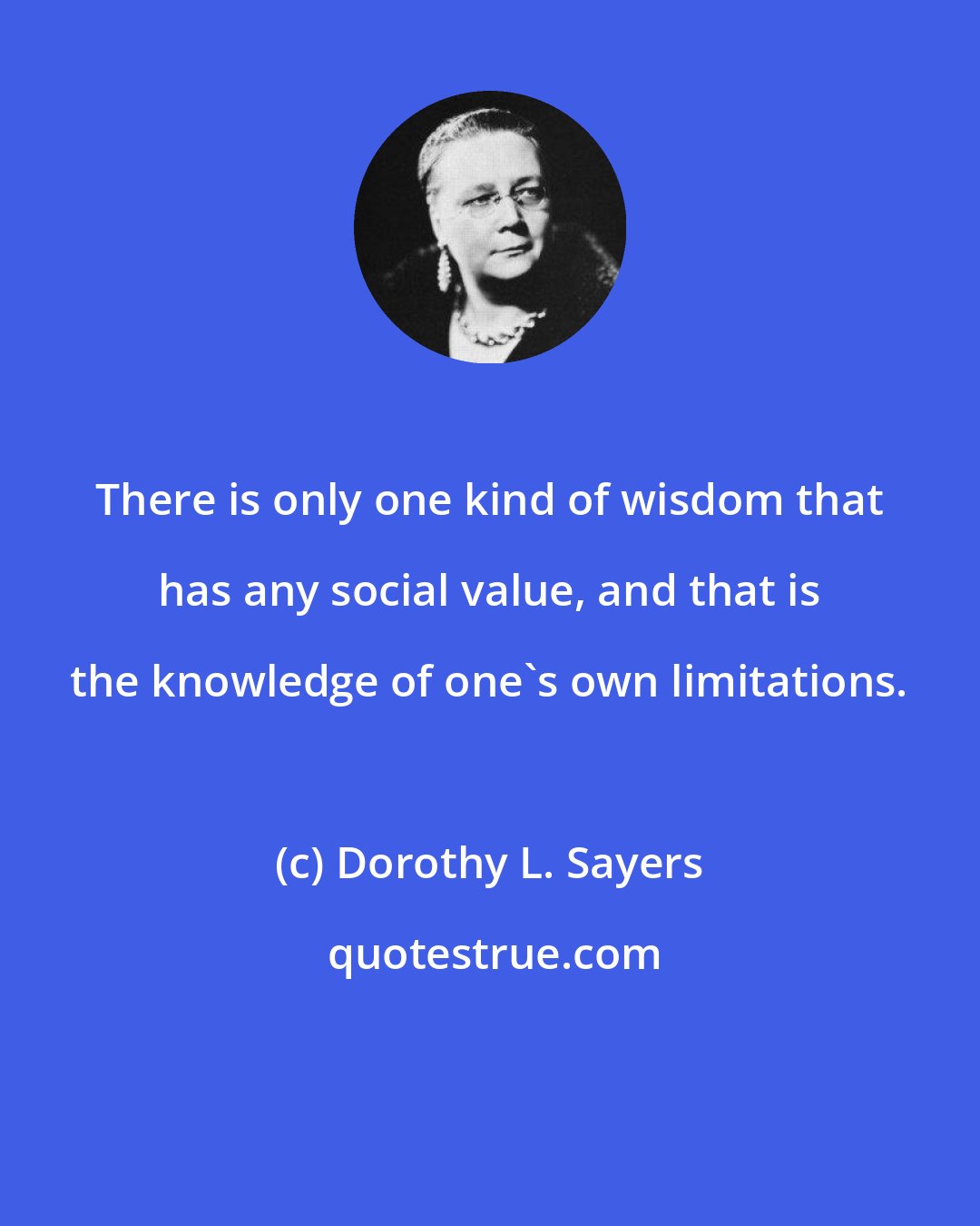 Dorothy L. Sayers: There is only one kind of wisdom that has any social value, and that is the knowledge of one's own limitations.