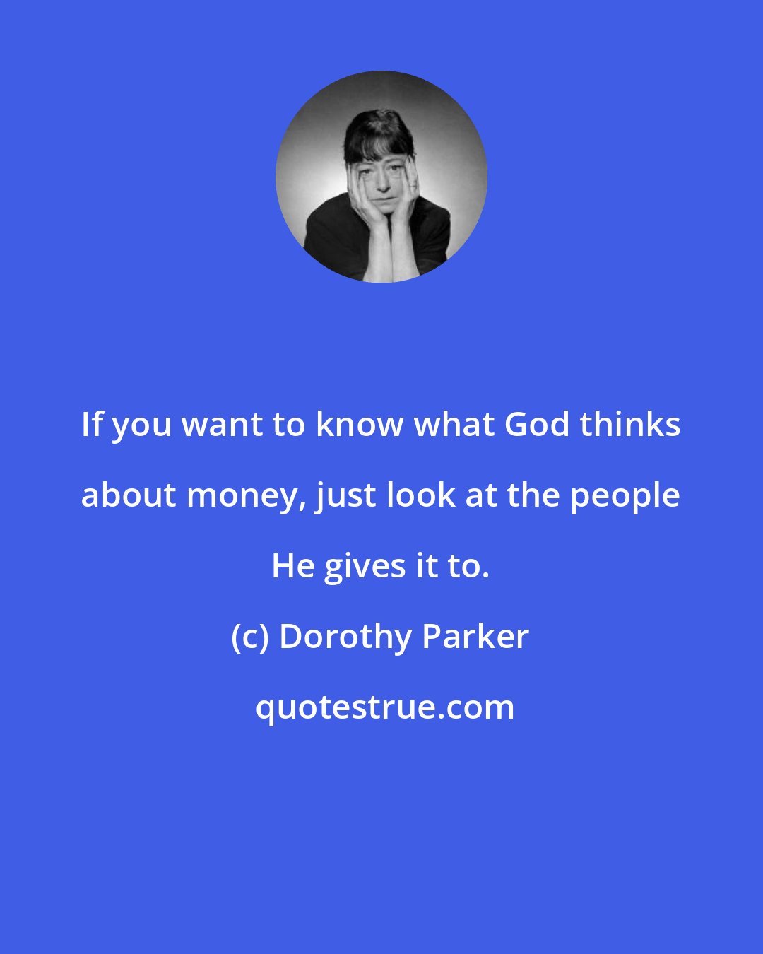 Dorothy Parker: If you want to know what God thinks about money, just look at the people He gives it to.