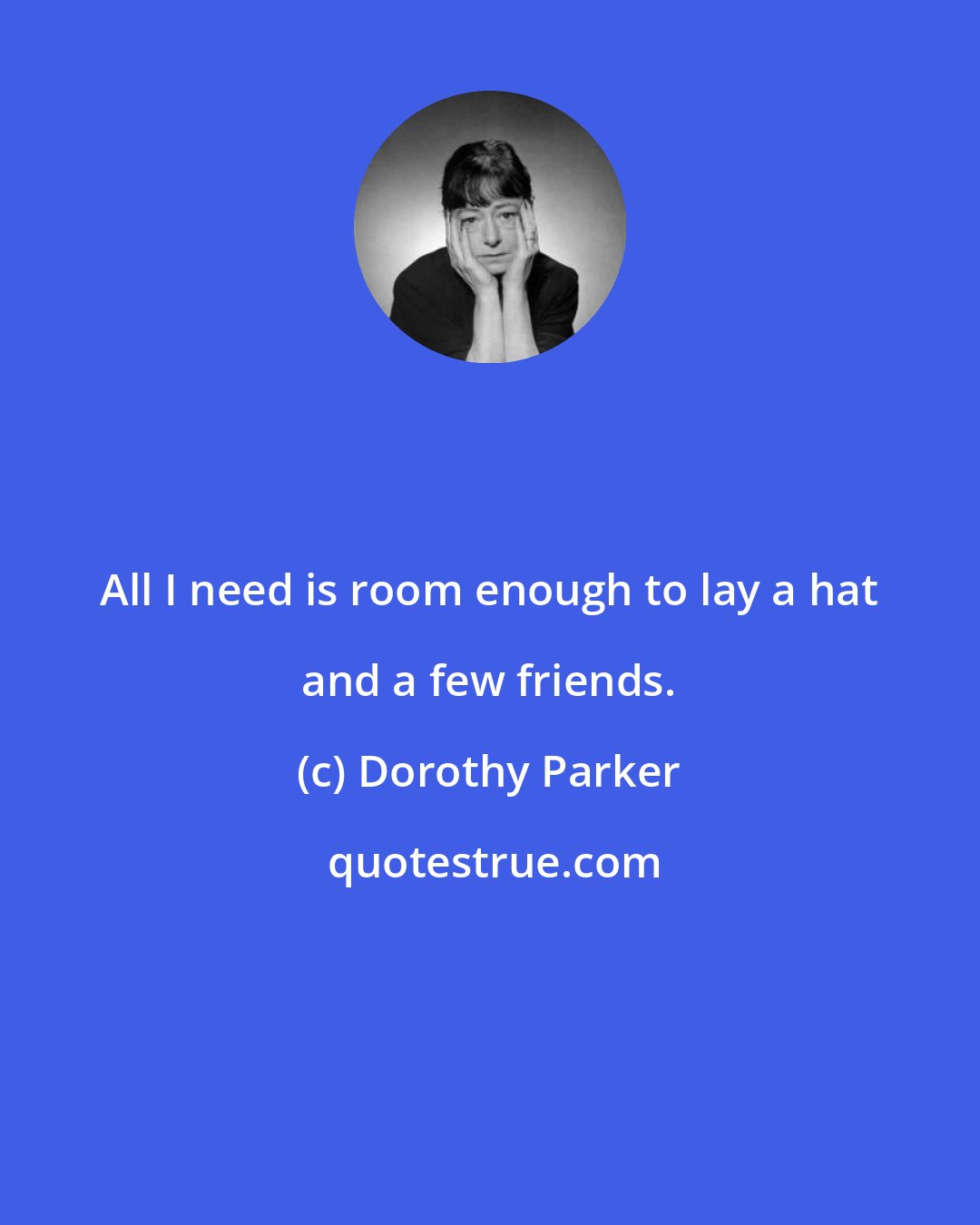 Dorothy Parker: All I need is room enough to lay a hat and a few friends.