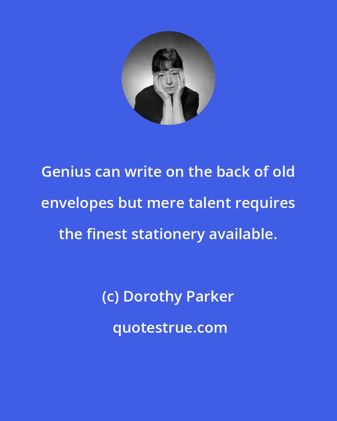 Dorothy Parker: Genius can write on the back of old envelopes but mere talent requires the finest stationery available.