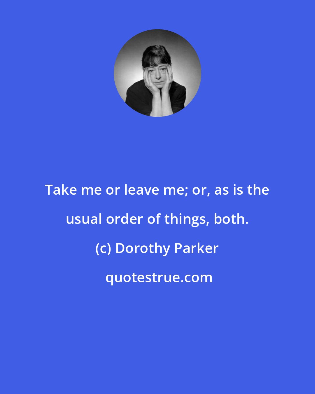 Dorothy Parker: Take me or leave me; or, as is the usual order of things, both.