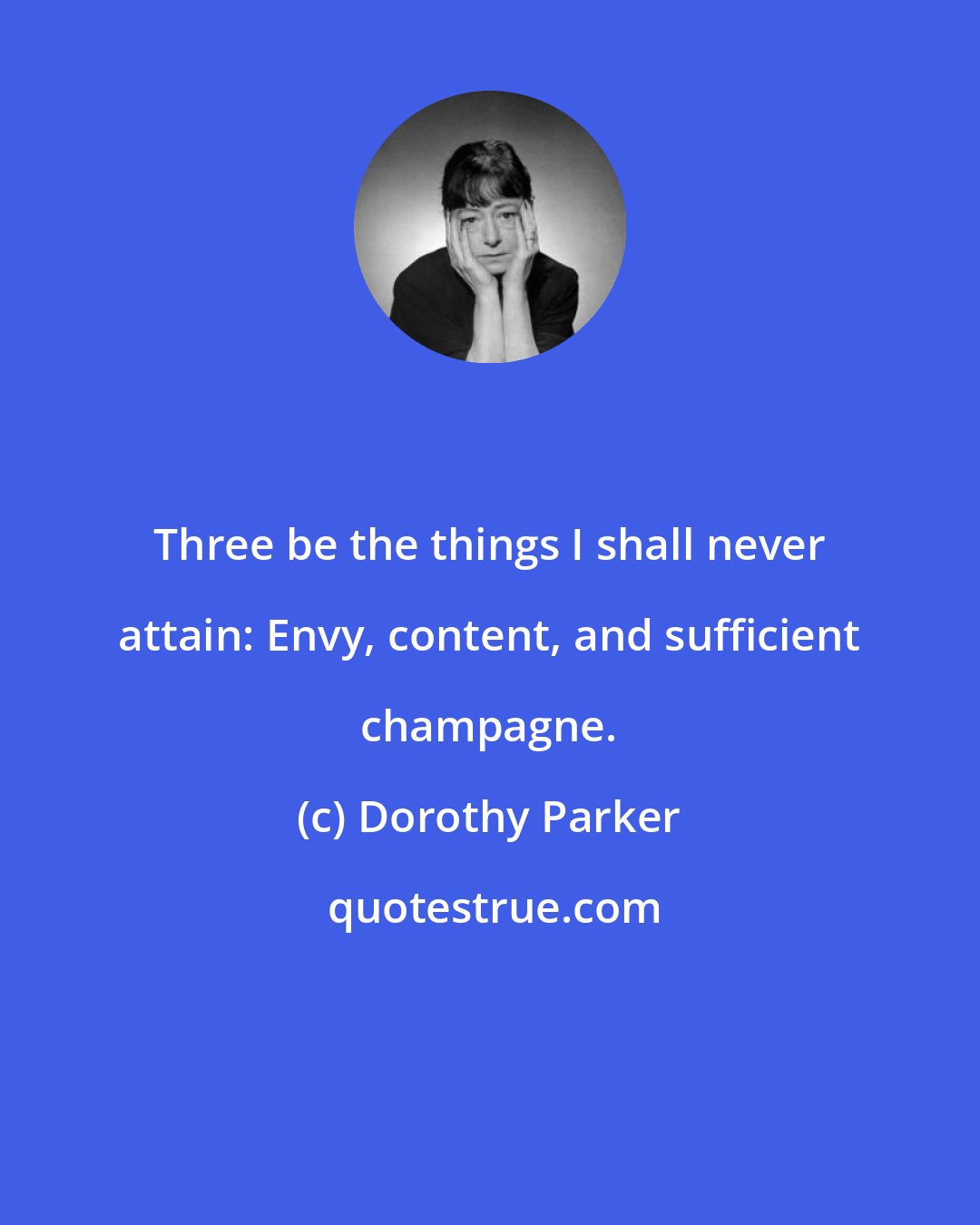 Dorothy Parker: Three be the things I shall never attain: Envy, content, and sufficient champagne.