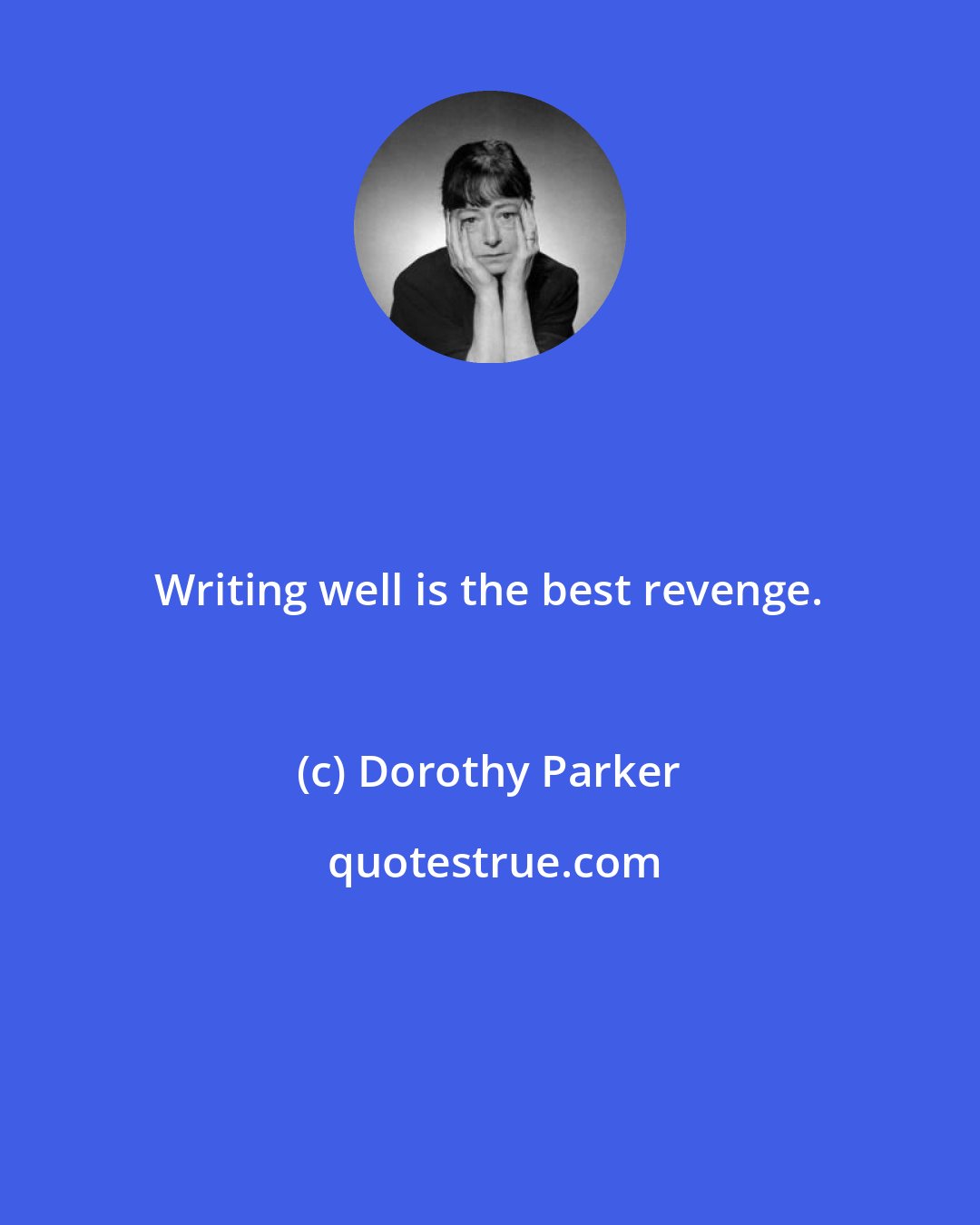 Dorothy Parker: Writing well is the best revenge.