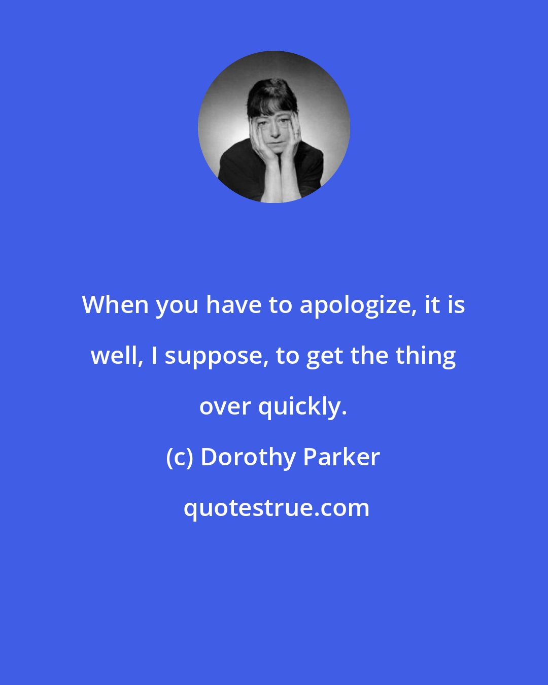 Dorothy Parker: When you have to apologize, it is well, I suppose, to get the thing over quickly.