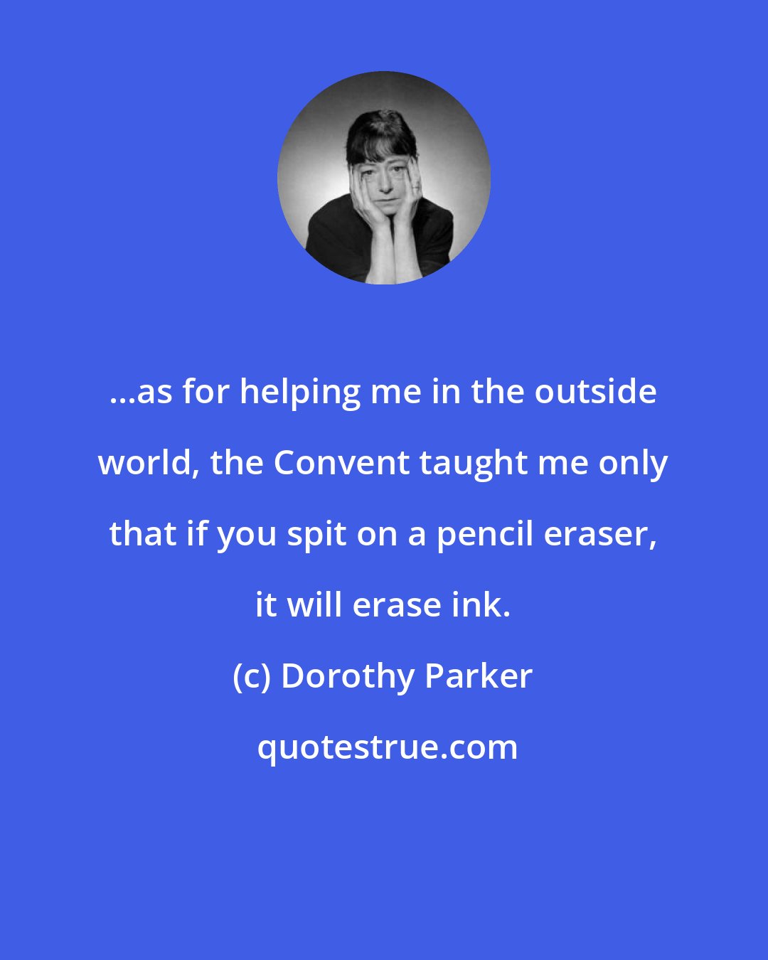 Dorothy Parker: ...as for helping me in the outside world, the Convent taught me only that if you spit on a pencil eraser, it will erase ink.