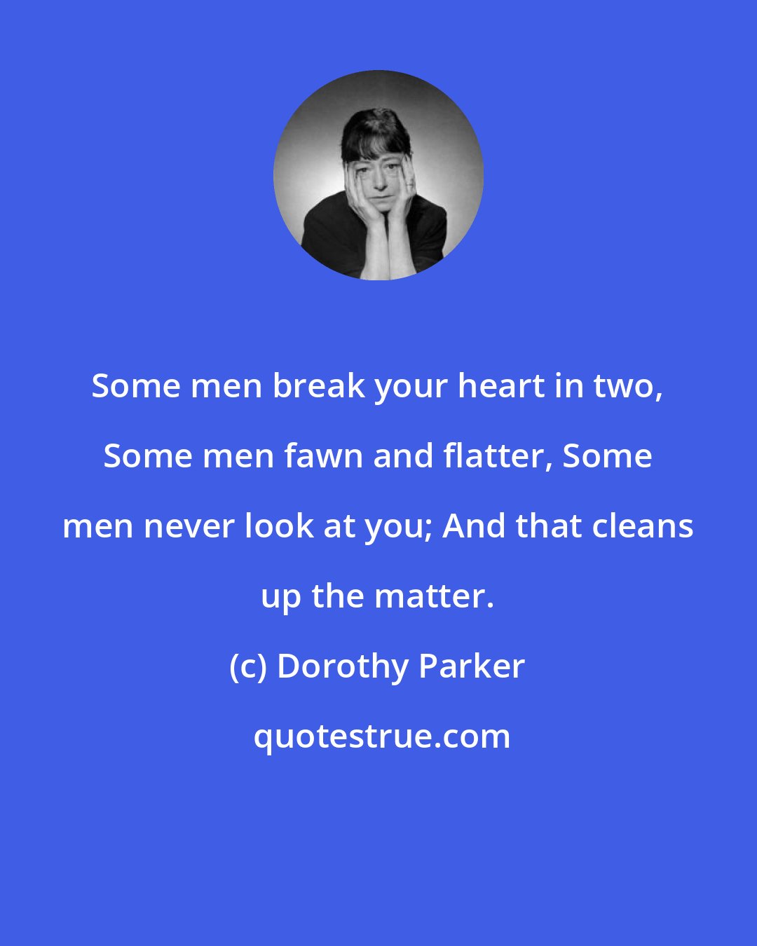 Dorothy Parker: Some men break your heart in two, Some men fawn and flatter, Some men never look at you; And that cleans up the matter.