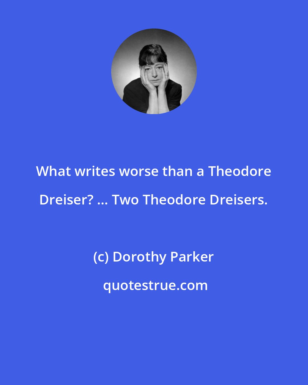 Dorothy Parker: What writes worse than a Theodore Dreiser? ... Two Theodore Dreisers.