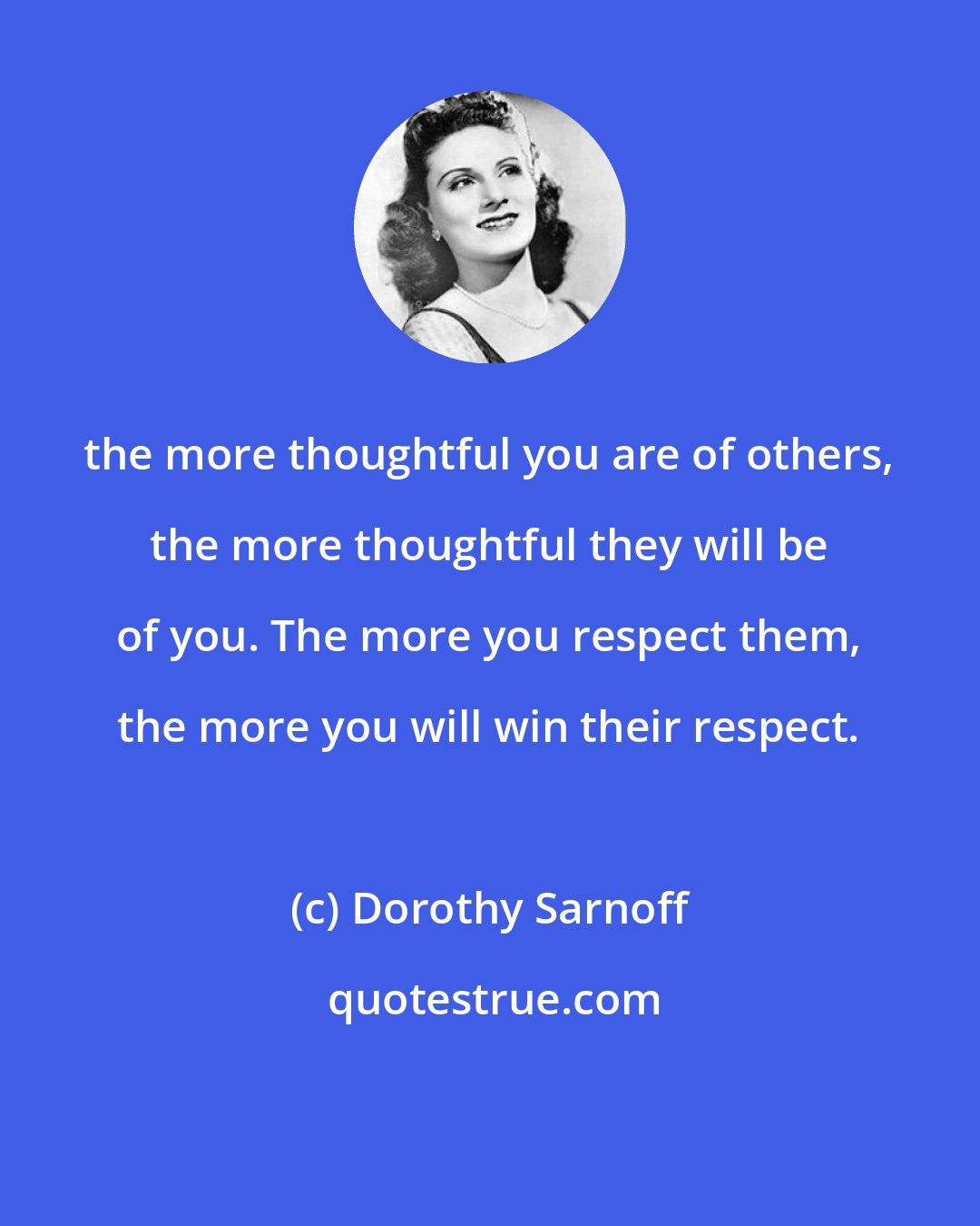 Dorothy Sarnoff: the more thoughtful you are of others, the more thoughtful they will be of you. The more you respect them, the more you will win their respect.