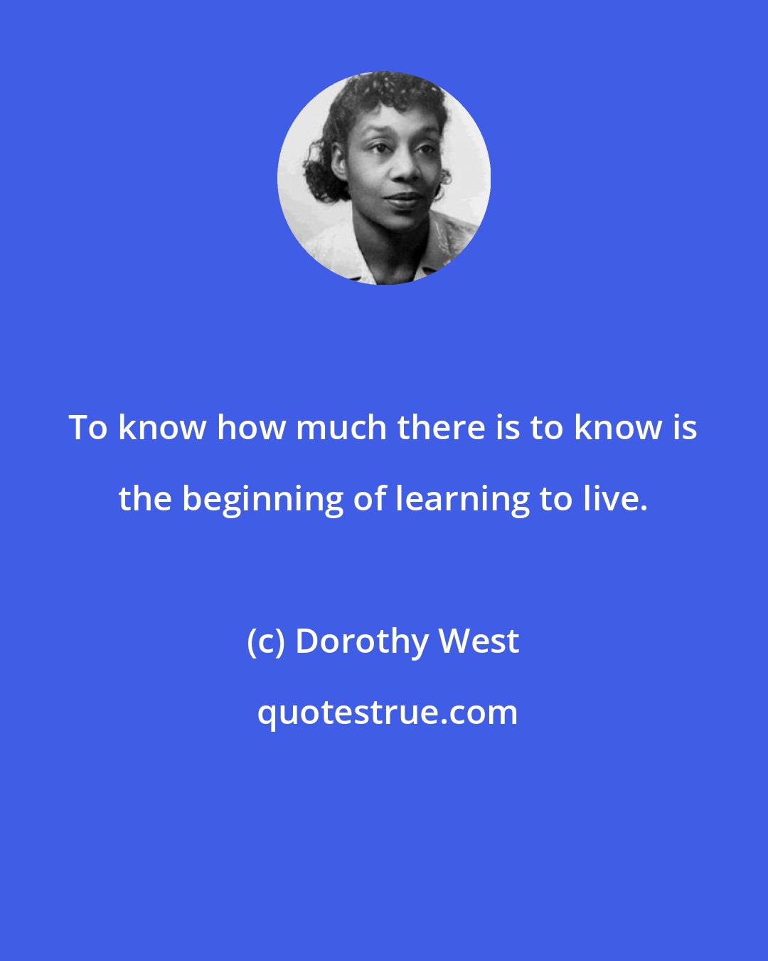 Dorothy West: To know how much there is to know is the beginning of learning to live.
