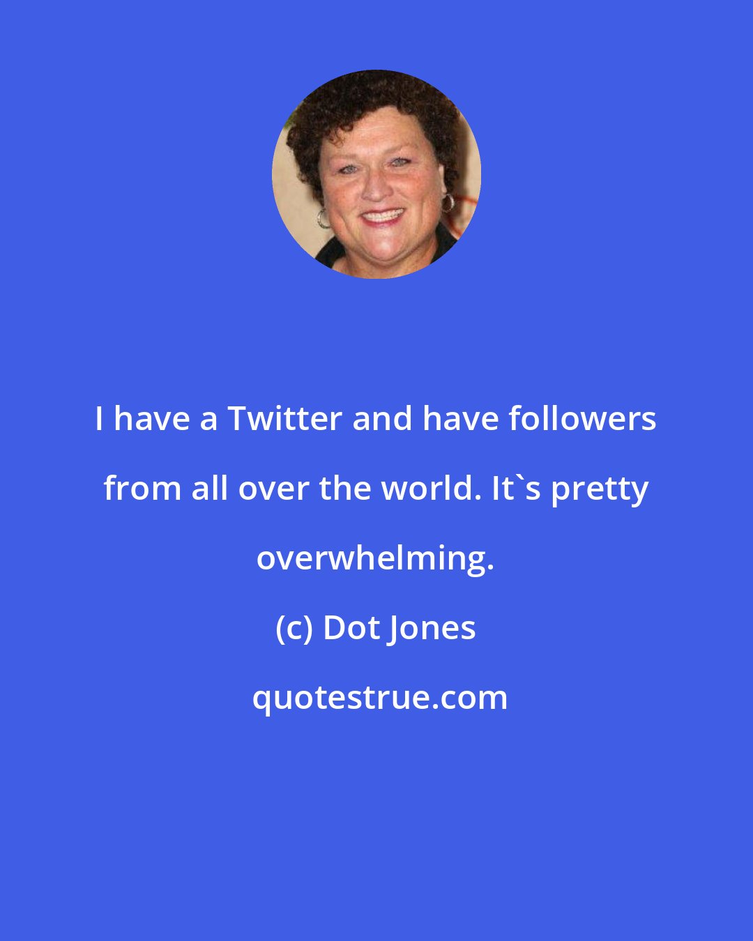 Dot Jones: I have a Twitter and have followers from all over the world. It's pretty overwhelming.